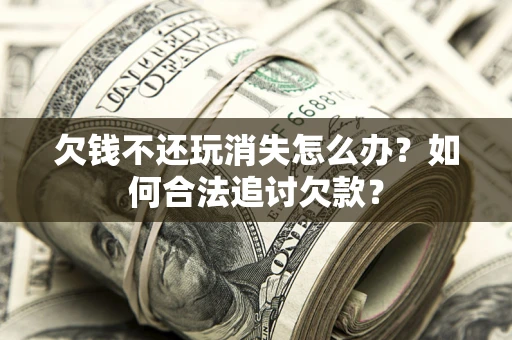 北京欠钱不还玩消失怎么办？如何合法追讨欠款？