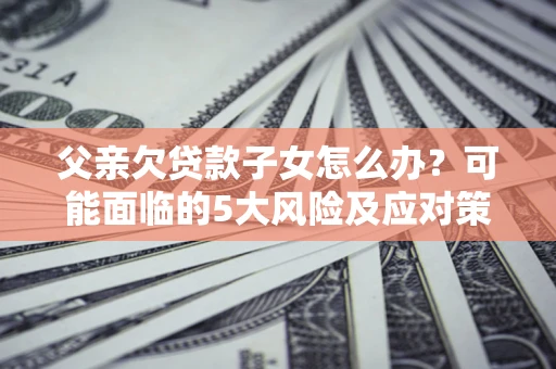 北京父亲欠贷款子女怎么办?可能面临的5大风险及应对策略 北京父亲欠贷款子女怎么办?可能面临的5大风险及应对策略