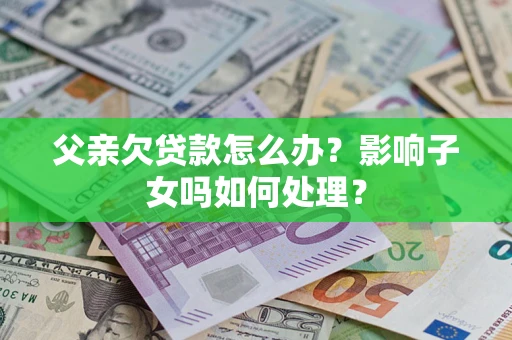北京父亲欠贷款怎么办？影响子女吗如何处理？