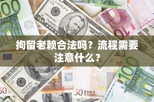 北京拘留老赖合法吗？流程需要注意什么？