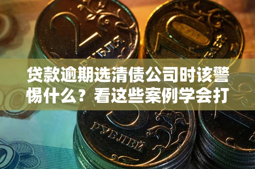 北京贷款逾期选清债公司时该警惕什么？看这些案例学会打翻身仗