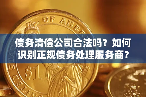 北京债务清偿公司合法吗？如何识别正规债务处理服务商？
