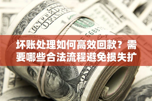 北京坏账处理如何高效回款？需要哪些合法流程避免损失扩大？