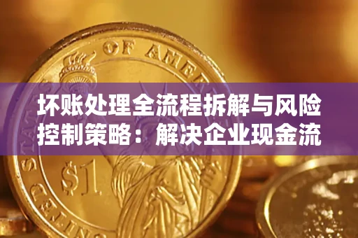 北京坏账处理全流程拆解与风险控制策略：解决企业现金流顽疾的实战指南