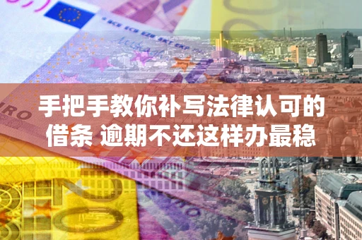 北京手把手教你补写法律认可的借条 逾期不还这样办最稳妥