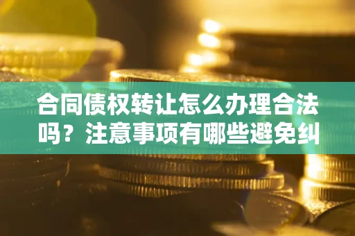 北京合同债权转让怎么办理合法吗？注意事项有哪些避免纠纷？