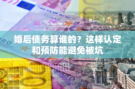 北京婚后债务算谁的？这样认定和预防能避免被坑