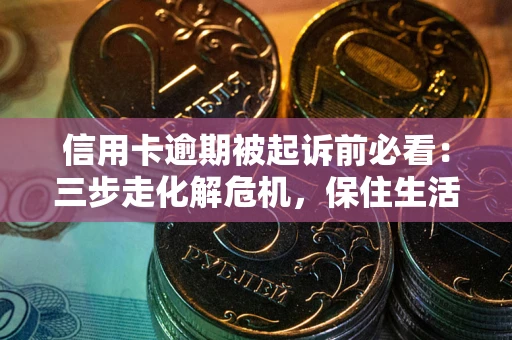 北京信用卡逾期被起诉前必看：三步走化解危机，保住生活尊严