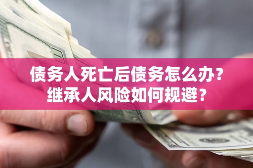 北京债务人死亡后债务怎么办？继承人风险如何规避？