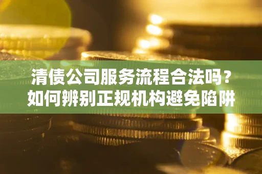 北京清债公司服务流程合法吗？如何辨别正规机构避免陷阱？