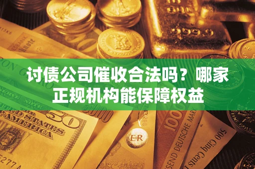 北京讨债公司催收合法吗？哪家正规机构能保障权益
