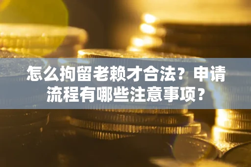 北京怎么拘留老赖才合法？申请流程有哪些注意事项？
