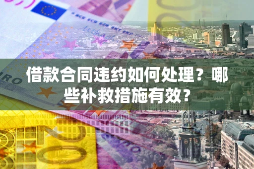 北京借款合同违约如何处理？哪些补救措施有效？