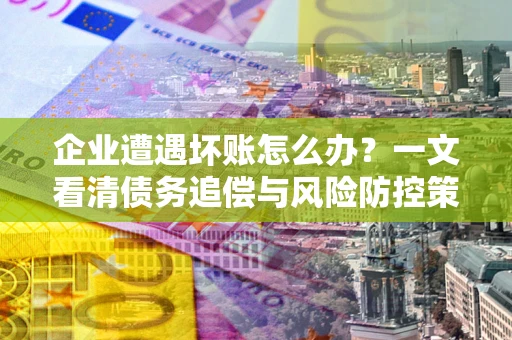 北京企业遭遇坏账怎么办？一文看清债务追偿与风险防控策略