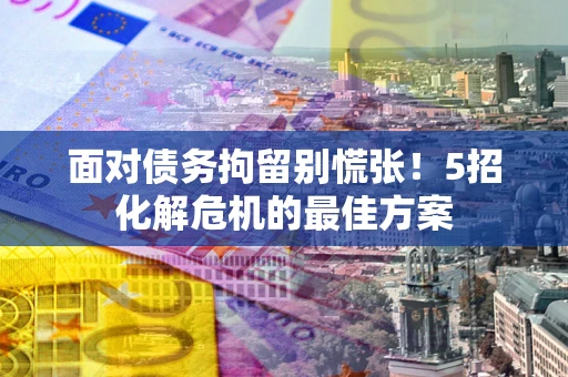 北京面对债务拘留别慌张！5招化解危机的最佳方案
