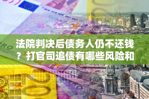 北京法院判决后债务人仍不还钱？打官司追债有哪些风险和技巧？