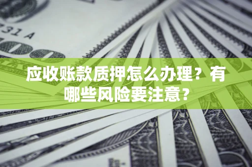 北京应收账款质押怎么办理？有哪些风险要注意？