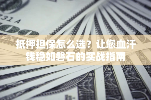 北京抵押担保怎么选？让您血汗钱稳如磐石的实战指南