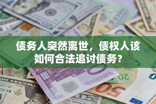 北京债务人突然离世，债权人该如何合法追讨债务？