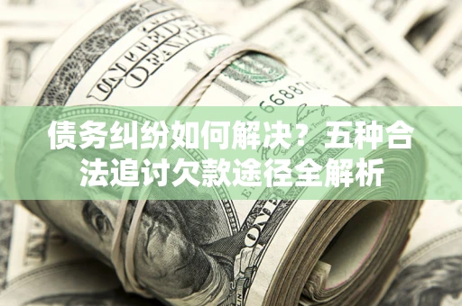 北京债务纠纷如何解决？五种合法追讨欠款途径全解析