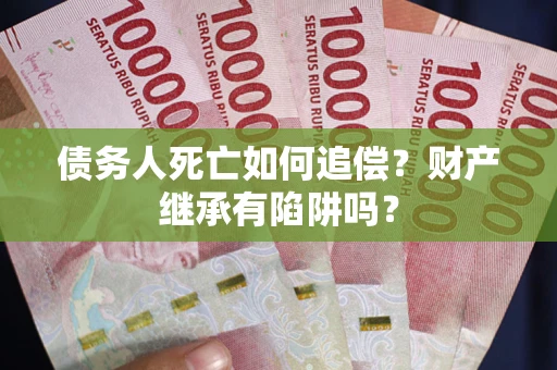 北京债务人死亡如何追偿？财产继承有陷阱吗？