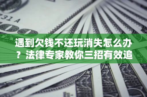 北京遇到欠钱不还玩消失怎么办？法律专家教你三招有效追债！