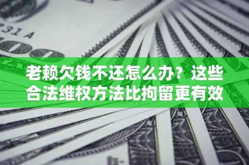 北京老赖欠钱不还怎么办？这些合法维权方法比拘留更有效