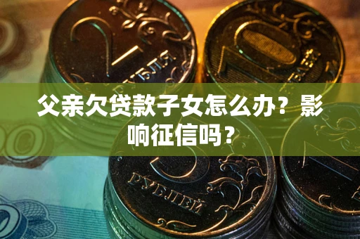 北京父亲欠贷款子女怎么办？影响征信吗？