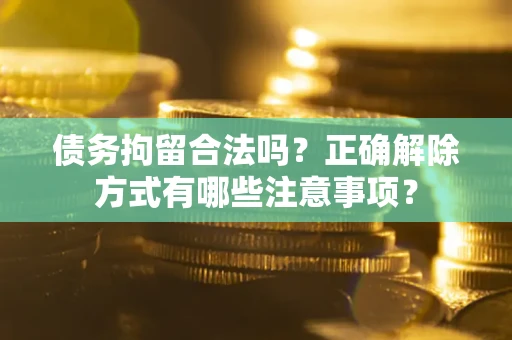 北京债务拘留合法吗？正确解除方式有哪些注意事项？