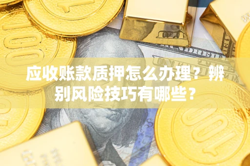 北京应收账款质押怎么办理？辨别风险技巧有哪些？