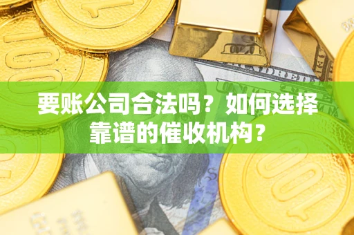 北京要账公司合法吗？如何选择靠谱的催收机构？