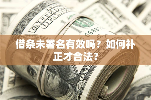 北京借条未署名有效吗？如何补正才合法？