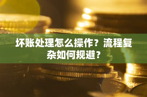 北京坏账处理怎么操作？流程复杂如何规避？