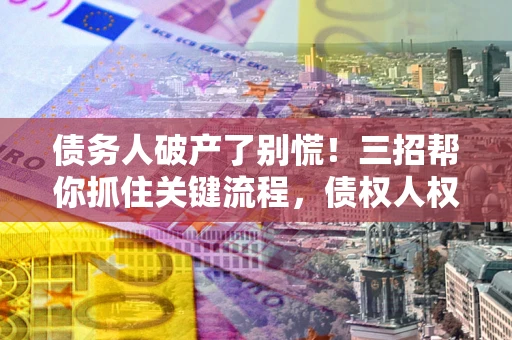 北京债务人破产了别慌！三招帮你抓住关键流程，债权人权益不再缩水