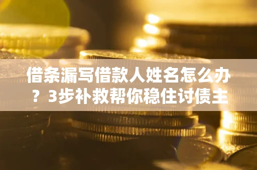北京借条漏写借款人姓名怎么办？3步补救帮你稳住讨债主动权