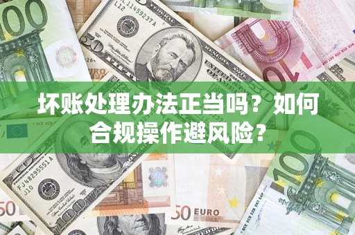 北京坏账处理办法正当吗？如何合规操作避风险？