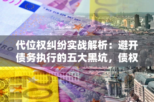 北京代位权纠纷实战解析：避开债务执行的五大黑坑，债权人必看指南