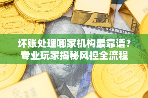北京坏账处理哪家机构最靠谱？专业玩家揭秘风控全流程
