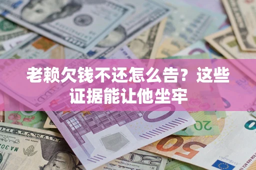 北京老赖欠钱不还怎么告？这些证据能让他坐牢
