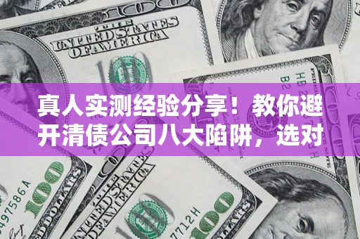 北京真人实测经验分享！教你避开清债公司八大陷阱，选对机构少走十年弯路