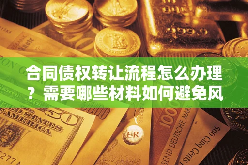 北京合同债权转让流程怎么办理？需要哪些材料如何避免风险？