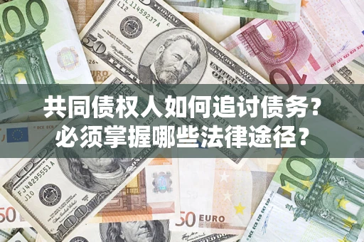 北京共同债权人如何追讨债务？必须掌握哪些法律途径？