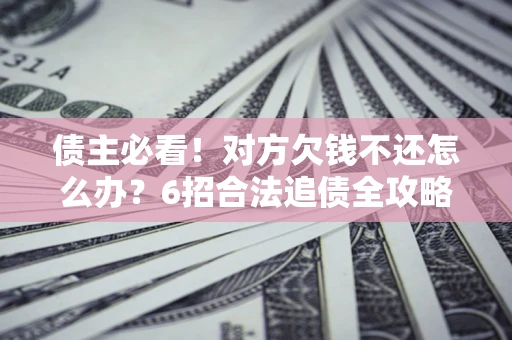 北京债主必看！对方欠钱不还怎么办？6招合法追债全攻略