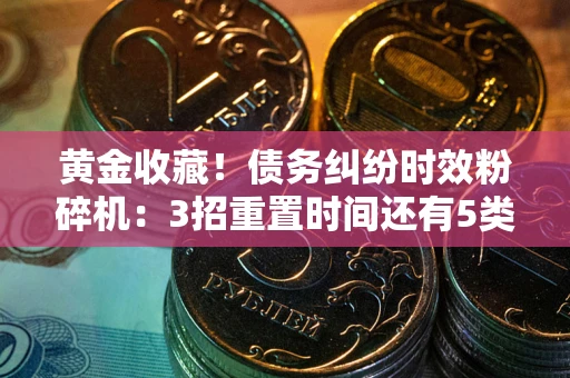 北京黄金收藏！债务纠纷时效粉碎机：3招重置时间还有5类不设年限的特殊债务