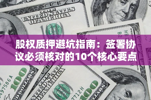 北京股权质押避坑指南:签署协议必须核对的10个核心要点 北京股权质押避坑指南:签署协议必须核对的10个核心要点