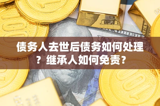 北京债务人去世后债务如何处理？继承人如何免责？