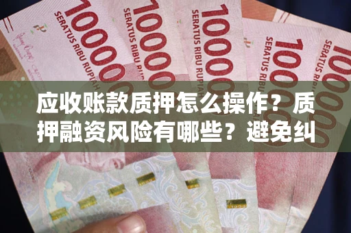北京应收账款质押怎么操作？质押融资风险有哪些？避免纠纷高效融资技巧