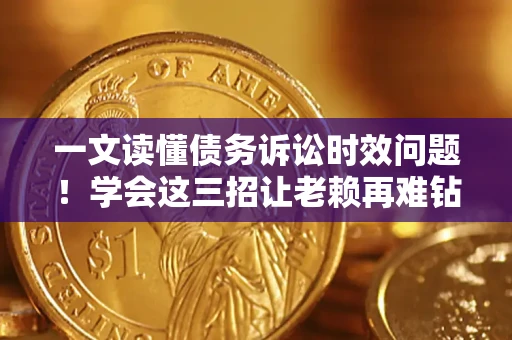 北京一文读懂债务诉讼时效问题！学会这三招让老赖再难钻空子