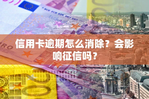 北京信用卡逾期怎么消除？会影响征信吗？