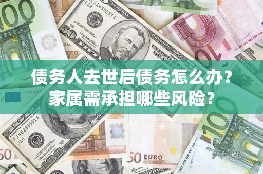 北京债务人去世后债务怎么办？家属需承担哪些风险？